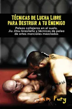 Técnicas de Lucha Libre para Destruir a tu Enemigo: Peleas callejeras en el suelo, Jiu Jitsu brasileño y técnicas de pelea de artes marciales mezclada/Sam Fury