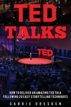 Ted Talks: Deliver an Amazing Ted Talk Following 20 Easy Storytelling Techniques/Carrie Dresden