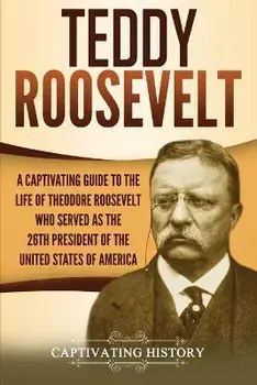 Teddy Roosevelt: A Captivating Guide to the Life of Theodore Roosevelt Who Served as the 26th President of the United States of America, Paperback/Captivating History