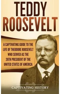 Teddy Roosevelt: A Captivating Guide to the Life of Theodore Roosevelt Who Served as the 26th President of the United States of America - Captivating History