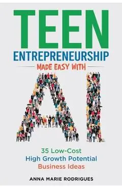 Teen Entrepreneurship Made Easy With AI: 35 Low-Cost High Growth Potential Business Ideas - Anna Marie Rodrigues