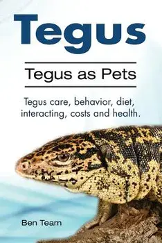 Tegus. Tegus as Pets. Tegus care, behavior, diet, interacting, costs and health., Paperback/Ben Team