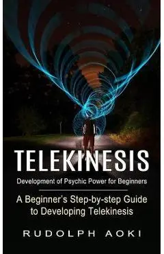 Telekinesis: Development of Psychic Power for Beginners (A Beginner's Step-by-step Guide to Developing Telekinesis) - Rudolph Aoki