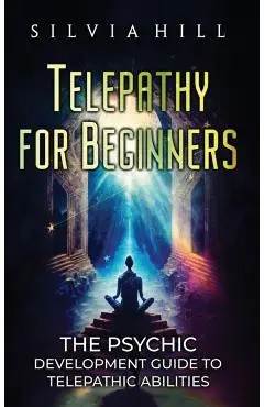 Telepathy for Beginners: The Psychic Development Guide to Telepathic Abilities - Silvia Hill