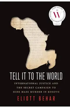 Tell It to the World: International Justice and the Secret Campaign to Hide Mass Murder in Kosovo - Eliott Behar