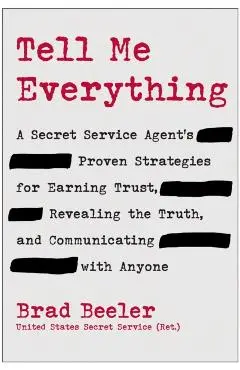 Tell Me Everything: A Secret Service Agent's Proven Strategies for Earning Trust, Revealing the Truth, and Communicating with Anyone - Brad Beeler