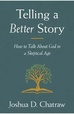 Telling a Better Story: How to Talk about God in a Skeptical Age - Josh Chatraw