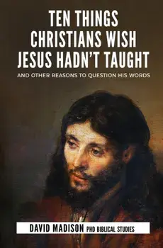 Ten Things Christians Wish Jesus Hadn't Taught: And Other Reasons to Question His Words, Paperback/Tim Sledge