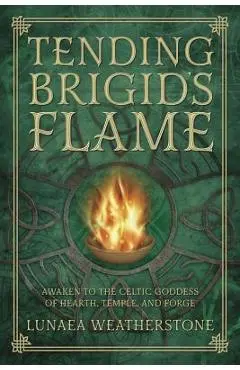 Tending Brigid's Flame: Awaken to the Celtic Goddess of Hearth, Temple, and Forge - Lunaea Weatherstone