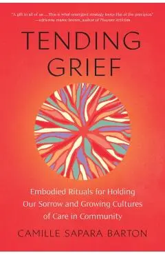Tending Grief: Embodied Rituals for Holding Our Sorrow and Growing Cultures of Care in Community - Camille Sapara Barton