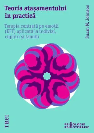 Teoria atașamentului în practică. Terapia centrată pe emoții (EFT) aplicată la indivizi, cupluri și familii