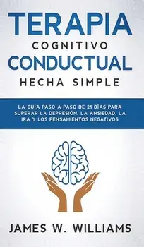 Terapia cognitivo conductual: La guía paso a paso de 21 días para superar la depresión, la ansiedad, la ira y los pensamientos negativos/James W. Williams