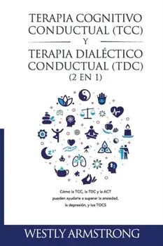 Terapia cognitivo-conductual (TCC) y terapia dialéctico-conductual (TDC) 2 en 1: Cómo la TCC, la TDC y la ACT pueden ayudarle a superar la ansiedad, l/Wesley Armstrong