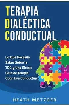 Terapia dialéctica conductual: Lo que necesita saber sobre la TDC y una simple guía de terapia cognitiva conductual - Heath Metzger