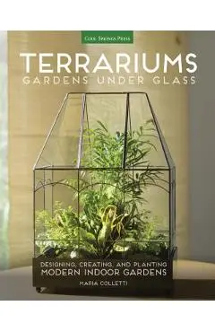 Terrariums - Gardens Under Glass: Designing, Creating, and Planting Modern Indoor Gardens - Maria Colletti