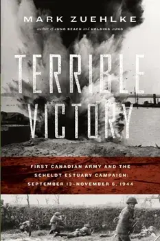 Terrible Victory: First Canadian Army and the Scheldt Estuary Campaign: September 13 - November 6, 1944, Paperback/Mark Zuehlke