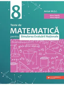 Teste de matematica pentru Simularea Evaluarii Nationale. Clasa a VIII-a . Editia a 5-a/Anton Negrila, Maria Negrila