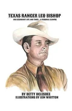 Texas Ranger Leo Bishop: His Legendary Life and Times . . . A Personal Glimpse - Betty Oglesbee