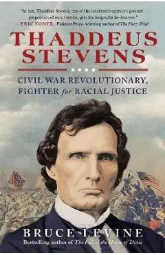 Thaddeus Stevens: Civil War Revolutionary, Fighter for Racial Justice - Bruce Levine