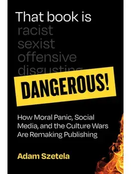 That Book Is Dangerous!. How Moral Panic, Social Media, and the Culture Wars Are Remaking Publishing, Hardback/Adam Szetela