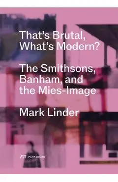 That's Brutal, What's Modern?: The Smithsons, Banham, and the Mies-Image - Mark Linder