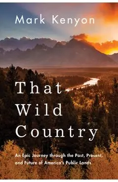 That Wild Country: An Epic Journey Through the Past, Present, and Future of America's Public Lands - Mark Kenyon