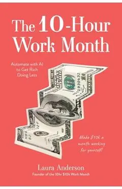 The 10-Hour Work Month: Automate with AI to Get Rich Doing Less - Laura Anderson