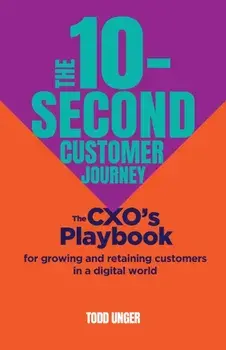 The 10-Second Customer Journey. The CXO’s playbook for growing and retaining customers in a digital world, Hardback/Todd Unger