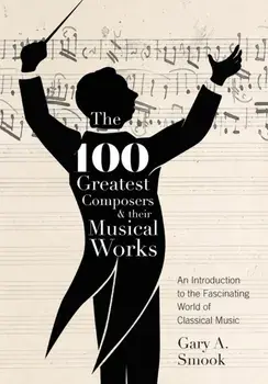 The 100 Greatest Composers and Their Musical Works: An Introduction to the Fascinating World of Classical Music, Paperback/Gary a. Smook