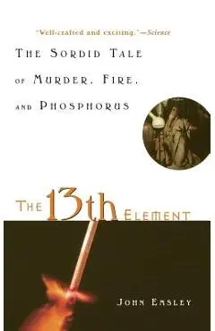 The 13th Element: The Sordid Tale of Murder, Fire, and Phosphorus - John Emsley