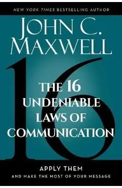 The 16 Undeniable Laws of Communication: Apply Them and Make the Most of Your Message - John C. Maxwell