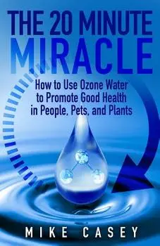 The 20 Minute Miracle: How to Use Ozone Water to Promote Health and Wellness in People, Pets and Plants, Paperback/Mike Casey