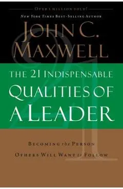 The 21 Indispensable Qualities of a Leader: Becoming the Person Others Will Want to Follow - John C. Maxwell