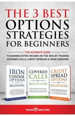 The 3 Best Options Strategies For Beginners: The Ultimate Guide To Making Extra Income On The Side By Trading Covered Calls, Credit Spreads & Iron Con - Freeman Publications