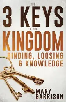 The 3 Keys to the Kingdom: Binding, Loosing, and Knowledge, Paperback/Mary Garrison