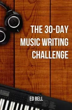 The 30-Day Music Writing Challenge: Transform Your Songwriting Composition Skills in Only 30 Days, Paperback/Ed Bell