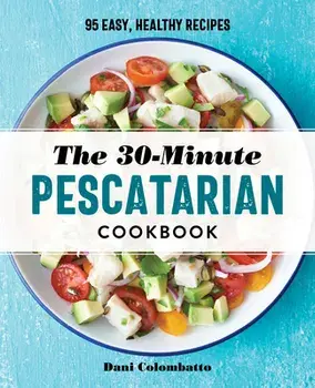 The 30-Minute Pescatarian Cookbook: 95 Easy, Healthy Recipes, Paperback/Dani Colombatto