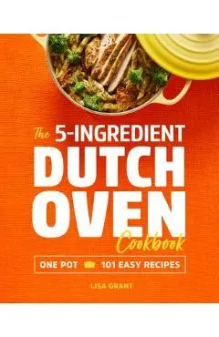 The 5-Ingredient Dutch Oven Cookbook: One Pot, 101 Easy Recipes - Lisa Grant