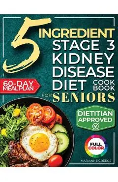 The 5 Ingredient Stage 3 Kidney Disease Diet Cookbook for Seniors: 15 minute, Delicious & Nutritious Meals: 60-Day Renal Meal Plan to Manage CKD and A - Marianne Greene