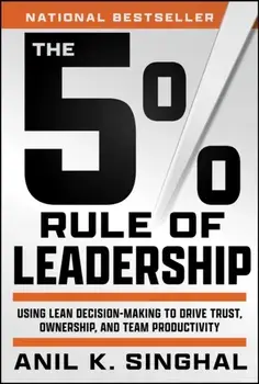 The 5% Rule of Leadership. Using Lean Decision-Making to Drive Trust, Ownership, and Team Productivity, Hardback/Anil K. Singhal