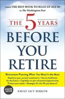 The 5 Years Before You Retire: Retirement Planning When You Need It the Most, Paperback/Emily Guy Birken