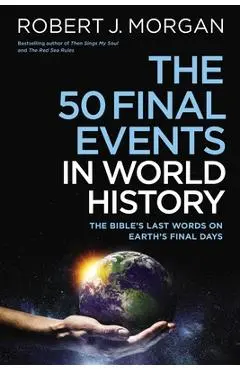 The 50 Final Events in World History: The Bible's Last Words on Earth's Final Days - Robert J. Morgan