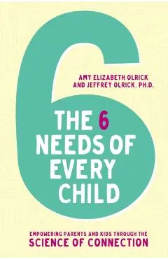 The 6 Needs of Every Child: Empowering Parents and Kids Through the Science of Connection - Amy Elizabeth Olrick