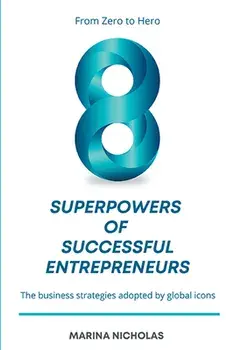 The 8 Superpowers of Successful Entrepreneurs: From Zero to Hero: The Business Strategies Adopted by Global Icons/Marina Nicholas
