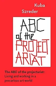 The ABC of the Projectariat. Living and Working in a Precarious Art World, Paperback/Kuba Szreder
