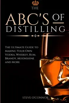 The ABC'S of Distilling: The Ultimate Guide to Making Your Own Vodka, Whiskey, Rum, Brandy, Moonshine, and More/Steve O'Connor