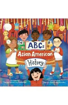 The ABCs of Asian American History: A Celebration from A to Z of All Asian Americans, from Bangladeshi Americans to Vietnamese Americans - Renee Macalino Rutledge