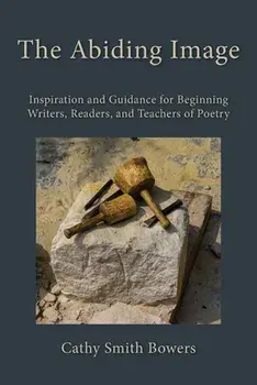 The Abiding Image: Inspiration and Guidance for Beginning Writers, Readers, and Teachers of Poetry, Paperback/Cathy Smith Bowers