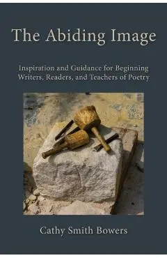 The Abiding Image: Inspiration and Guidance for Beginning Writers, Readers, and Teachers of Poetry - Cathy Smith Bowers