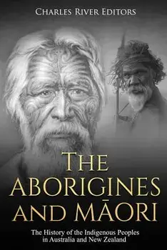 The Aborigines and Maori: The History of the Indigenous Peoples in Australia and New Zealand, Paperback/Charles River Editors